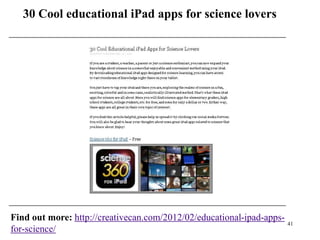 30 Cool educational iPad apps for science lovers




Find out more: http://creativecan.com/2012/02/educational-ipad-apps-
                                                                     41
for-science/
 