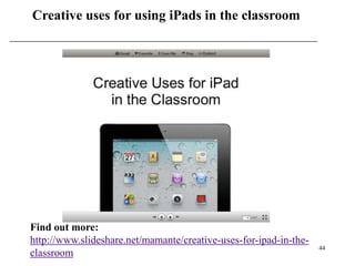 Creative uses for using iPads in the classroom




Find out more:
http://www.slideshare.net/mamante/creative-uses-for-ipad-in-the-
                                                                   44
classroom
 
