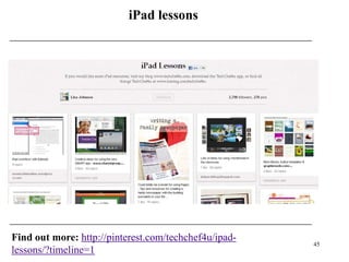 iPad lessons




Find out more: http://pinterest.com/techchef4u/ipad-
                                                       45
lessons/?timeline=1
 