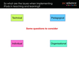 So what are the issues when implementing
iPads in teaching and learning?



      Technical                        Pedagogical



                   Some questions to consider




      Individual                       Organisational
 