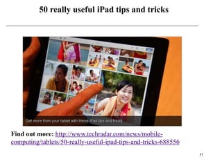 50 really useful iPad tips and tricks




Find out more: http://www.techradar.com/news/mobile-
computing/tablets/50-really-useful-ipad-tips-and-tricks-688556
                                                                 57
 