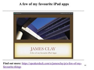 A few of my favourite iPad apps




Find out more: https://speakerdeck.com/u/jamesclay/p/a-few-of-my-
                                                                    64
favourite-things
 