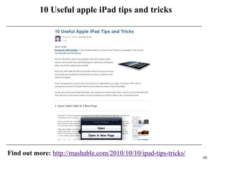 10 Useful apple iPad tips and tricks




Find out more: http://mashable.com/2010/10/10/ipad-tips-tricks/
                                                                  68
 