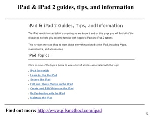 iPad & iPad 2 guides, tips, and information




Find out more: http://www.gilsmethod.com/ipad
                                                   72
 