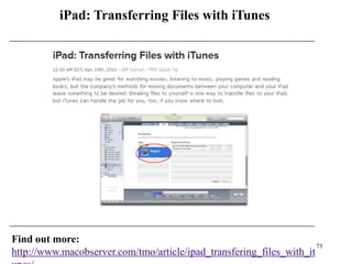 iPad: Transferring Files with iTunes




Find out more:
                                                                      73
http://www.macobserver.com/tmo/article/ipad_transfering_files_with_it
 