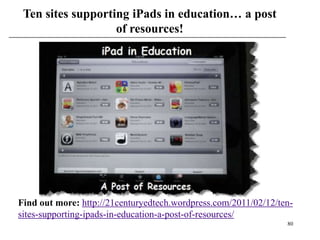 Ten sites supporting iPads in education… a post
                   of resources!




Find out more: http://21centuryedtech.wordpress.com/2011/02/12/ten-
sites-supporting-ipads-in-education-a-post-of-resources/
                                                                 80
 