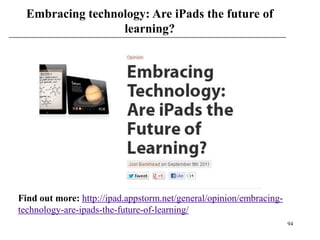 Embracing technology: Are iPads the future of
                  learning?




Find out more: http://ipad.appstorm.net/general/opinion/embracing-
technology-are-ipads-the-future-of-learning/
                                                                     94
 