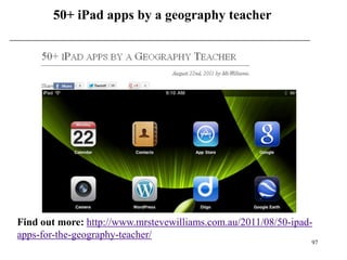 50+ iPad apps by a geography teacher




Find out more: http://www.mrstevewilliams.com.au/2011/08/50-ipad-
apps-for-the-geography-teacher/
                                                                97
 