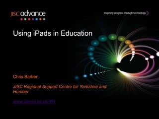 Using iPads in Education




Chris Barber

JISC Regional Support Centre for Yorkshire and
Humber

www.jiscrsc.ac.uk/YH
 