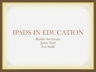 IPADS IN EDUCATION
     Keisha Arceneaux
        Jamie Noel
         Eva Smill
 