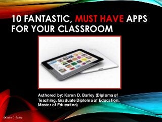10 FANTASTIC, MUST HAVE APPS
FOR YOUR CLASSROOM
Authored by: Karen D. Barley (Diploma of
Teaching, Graduate Diploma of Education,
Master of Education)
©Karina D. Barley
 