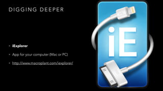 DIGGING DEEPER 
• iExplorer 
• App for your computer (Mac or PC) 
• http://www.macroplant.com/iexplorer/ 
 