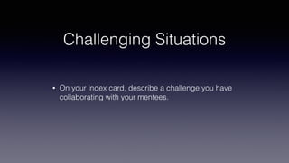 Challenging Situations 
• On your index card, describe a challenge you have 
collaborating with your mentees. 
