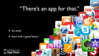 “There’s an app for that.” 
• So what? 
• Start with a good lesson. 
 