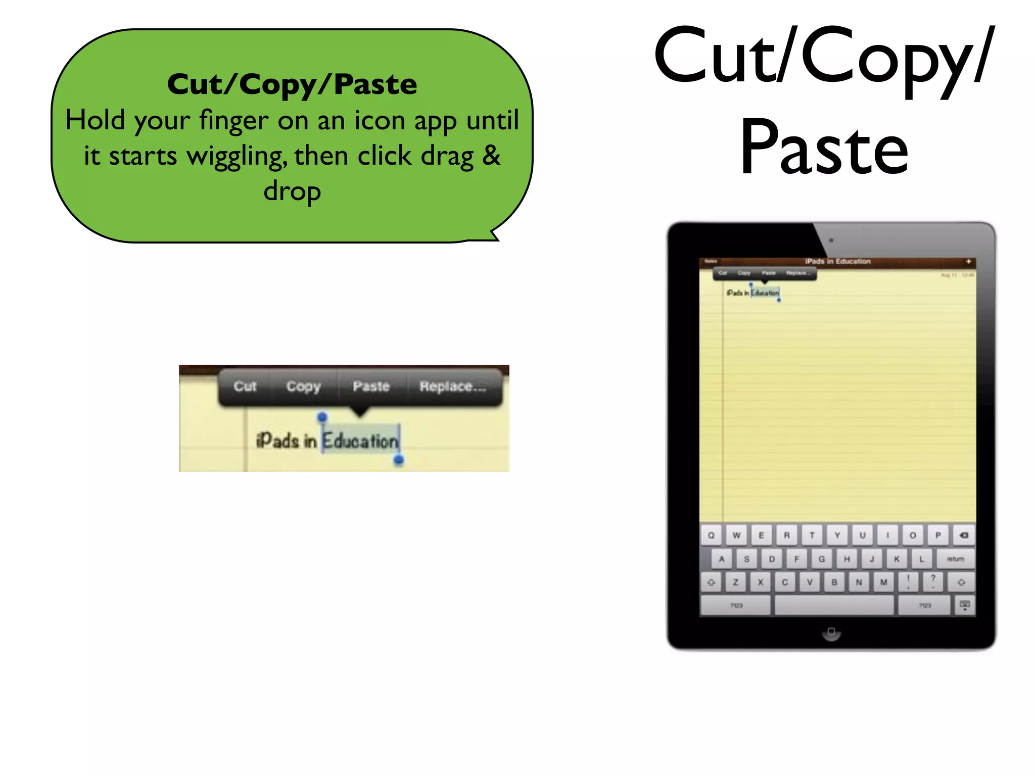 Cut/Copy/Paste                  Cut/Copy/
                                           Paste
Hold your ﬁnger on an icon app until
 it starts wiggling, then click drag &
                  drop
 