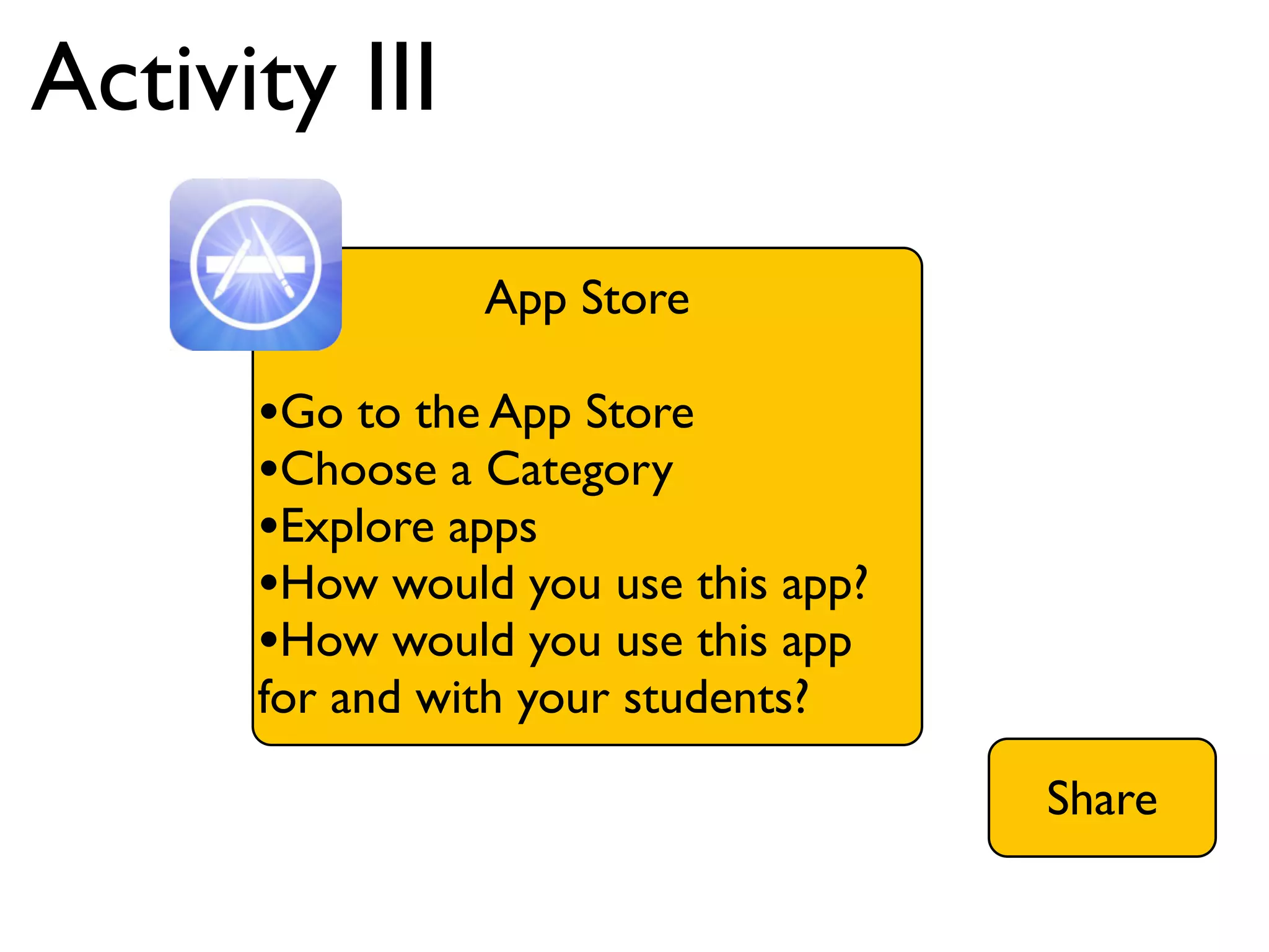 Activity III

                 App Store

      •Go to the App Store
      •Choose a Category
      •Explore apps
      •How would you use this app?
      •How would you use this app
      for and with your students?

                                     Share
 