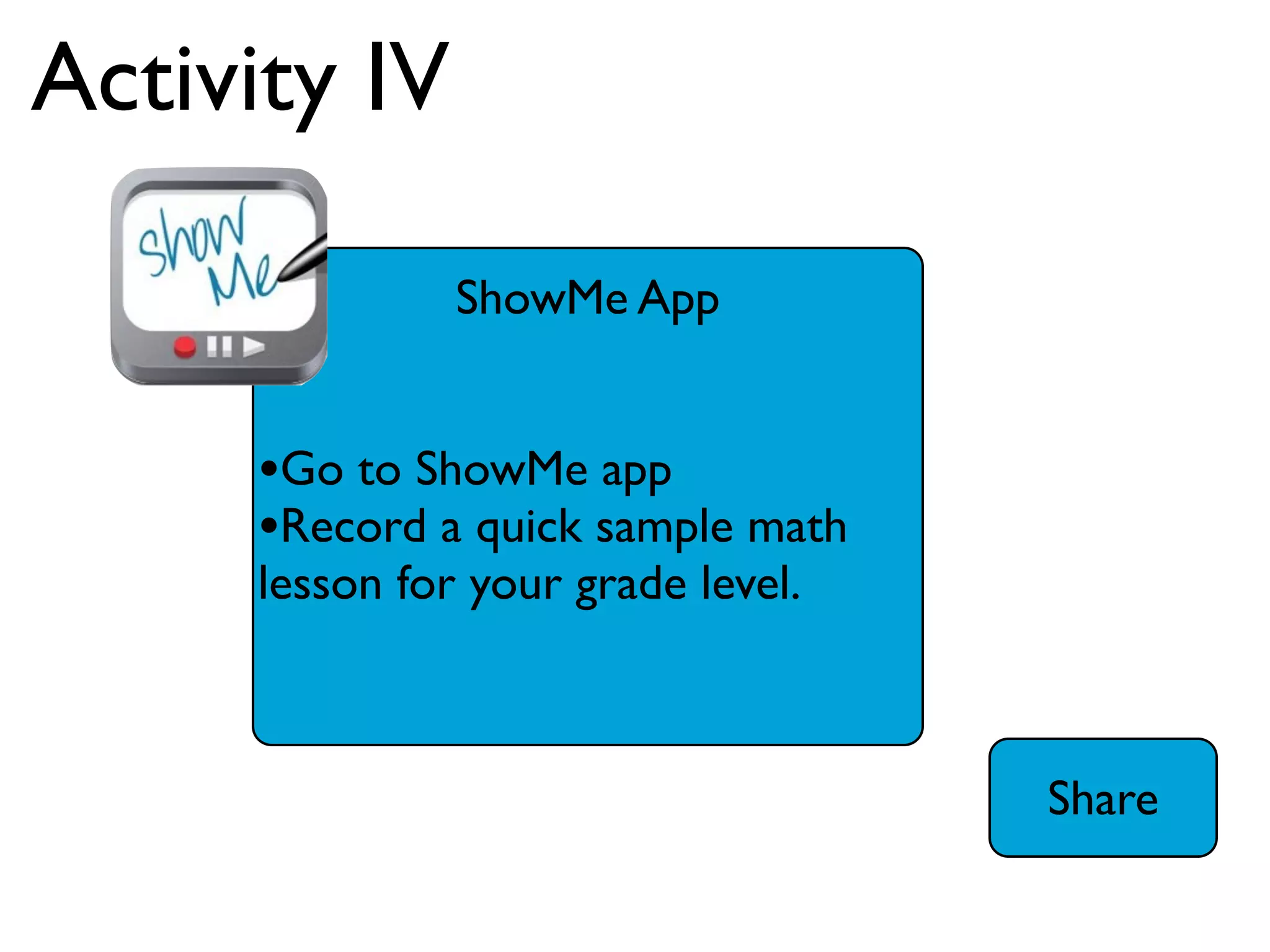 Activity IV

               ShowMe App


     •Go to ShowMe app
     •Record a quick sample math
     lesson for your grade level.



                                    Share
 