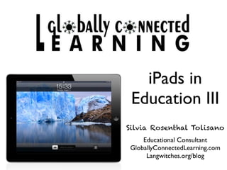 iPads in
 Education III
Silvia Rosenthal Tolisano
     Educational Consultant
 GloballyConnectedLearning.com
      Langwitches.org/blog
 