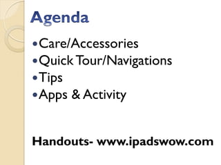  Care/Accessories
 Quick Tour/Navigations
 Tips
 Apps   & Activity


Handouts- www.ipadswow.com
 