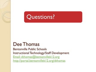 Questions?



Dee Thomas
Bentonville Public Schools
Instructional Technology/Staff Development
Email: dthomas@bentonvillek12.org
http://portal.bentonvillek12.org/dthomas
 