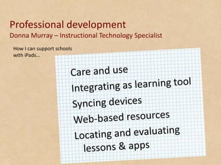 Professional development
Donna Murray – Instructional Technology Specialist
 How I can support schools
 with iPads…
 