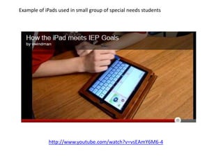 Example of iPads used in small group of special needs students




            http://www.youtube.com/watch?v=vsEAmY6M6-4
 