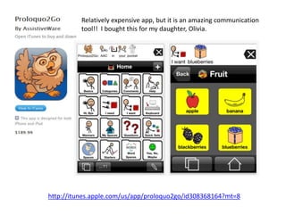 Relatively expensive app, but it is an amazing communication
          tool!! I bought this for my daughter, Olivia.




http://itunes.apple.com/us/app/proloquo2go/id308368164?mt=8
 
