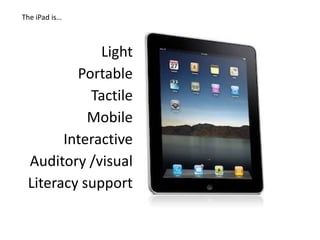 The iPad is…



             Light
         Portable
           Tactile
           Mobile
       Interactive
 Auditory /visual
 Literacy support
 