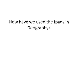 How have we used the Ipads in
        Geography?
 