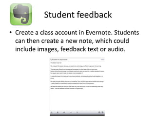 Student feedback
• Create a class account in Evernote. Students
  can then create a new note, which could
  include images, feedback text or audio.
 