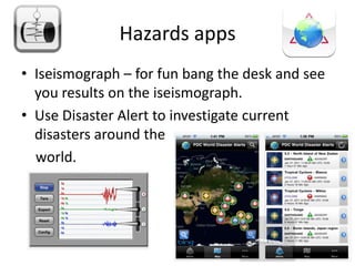 Hazards apps
• Iseismograph – for fun bang the desk and see
  you results on the iseismograph.
• Use Disaster Alert to investigate current
  disasters around the
  world.
 