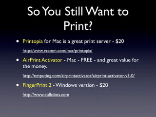 So You Still Want to
             Print?
•   Printopia for Mac is a great print server - $20
    http://www.ecamm.com/mac/...