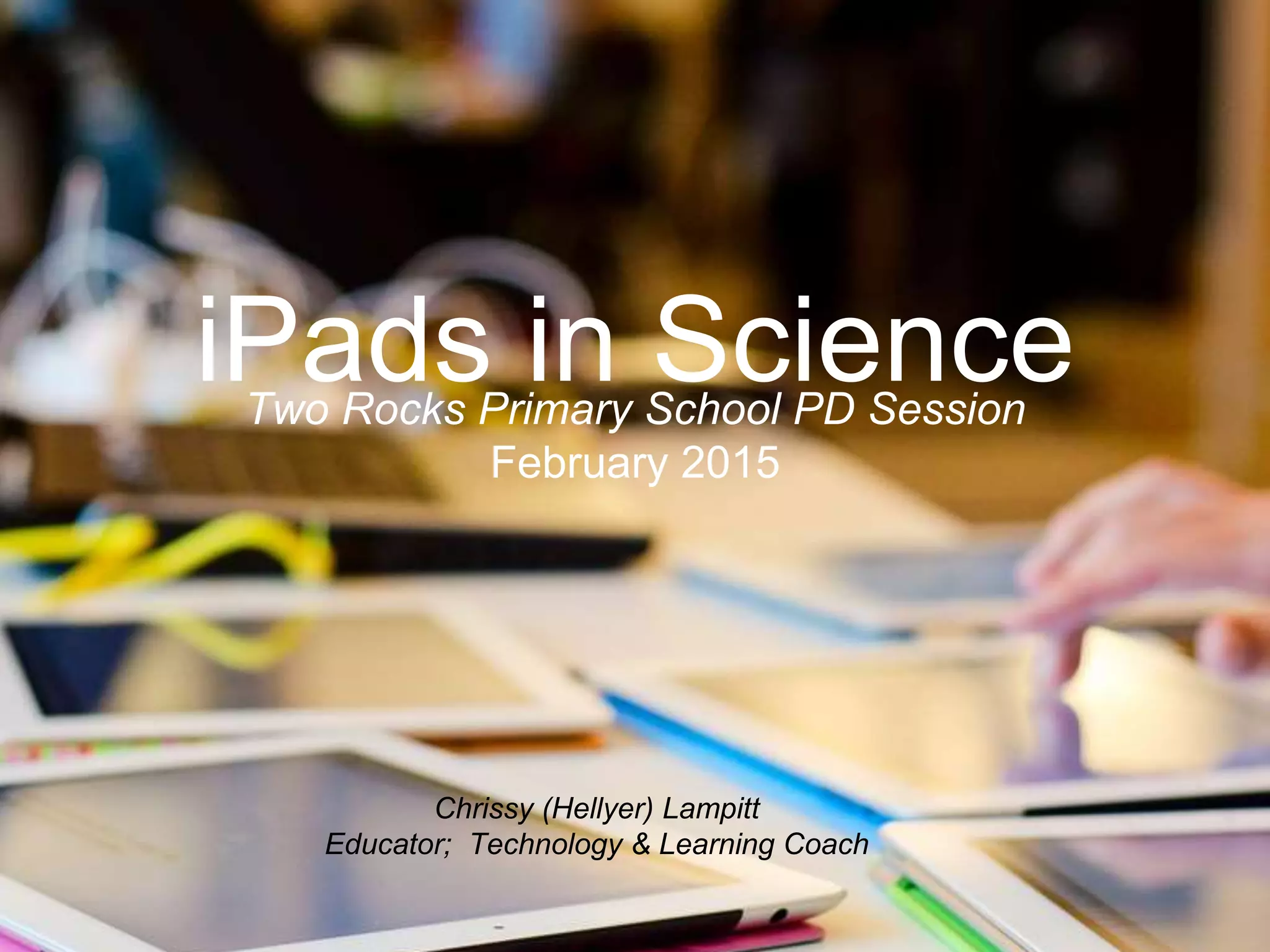 Chrissy (Hellyer) Lampitt
Educator; Technology & Learning Coach
iPads in ScienceTwo Rocks Primary School PD Session
February 2015