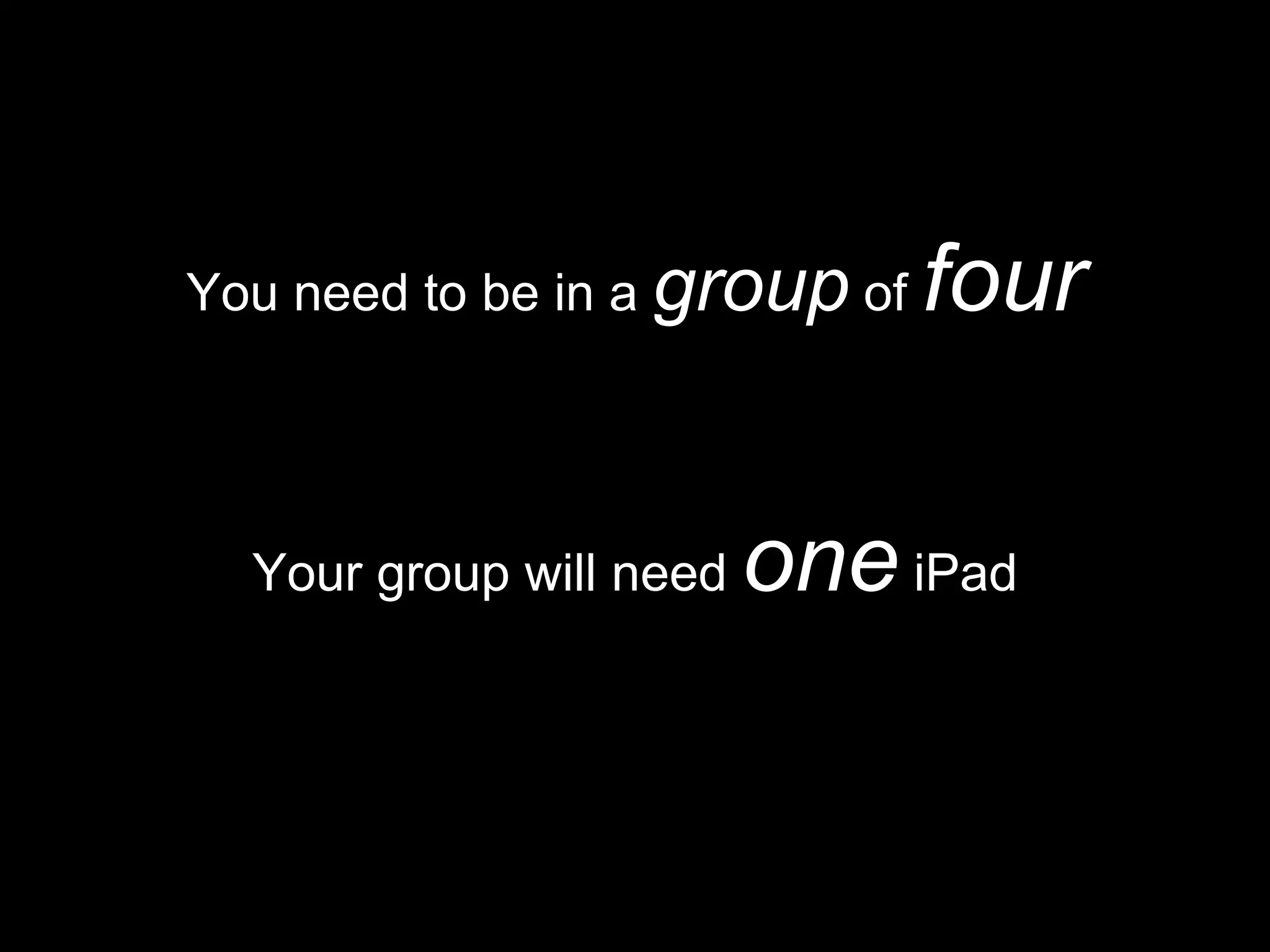 Your group will need one iPad
You need to be in a group of four