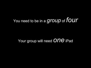 Your group will need one iPad
You need to be in a group of four
 