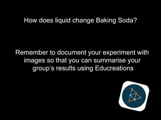 How does liquid change Baking Soda?
Remember to document your experiment with
images so that you can summarise your
group’s results using Educreations
 