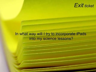 Exit ticket
In what way will I try to incorporate iPads
into my science lessons?
 