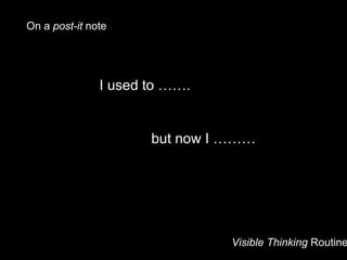Visible Thinking Routine
I used to …….
but now I ………
On a post-it note
 