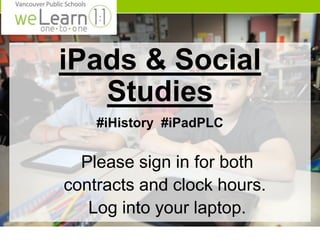 iPads & Social 
Studies 
#iHistory #iPadPLC 
Please sign in for both 
contracts and clock hours. 
Log into your laptop. 
 