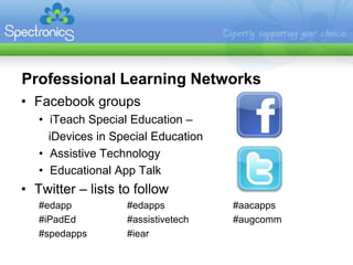 Professional Learning Networks
• Facebook groups
   • iTeach Special Education –
     iDevices in Special Education
   • Assistive Technology
   • Educational App Talk
• Twitter – lists to follow
   #edapp          #edapps           #aacapps
   #iPadEd         #assistivetech    #augcomm
   #spedapps       #iear
 