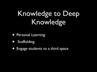 Knowledge to Deep
      Knowledge
• Personal Learning
• Scaffolding
• Engage students to a third space
 