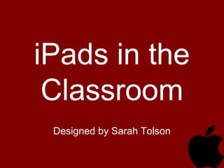 iPads in the
Classroom
Designed by Sarah Tolson
 