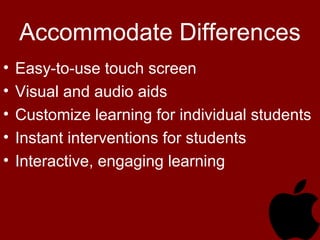 Accommodate Differences
• Easy-to-use touch screen
• Visual and audio aids
• Customize learning for individual students
• Instant interventions for students
• Interactive, engaging learning
 