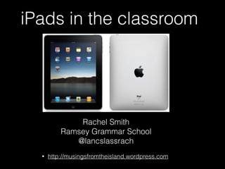 iPads in the classroom
Rachel Smith
Ramsey Grammar School
@lancslassrach
• http://musingsfromtheisland.wordpress.com
 