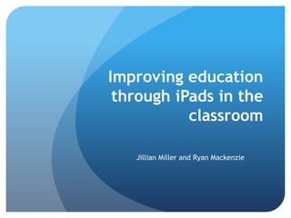 Improving education
 through iPads in the
           classroom

   Jillian Miller and Ryan Mackenzie
 