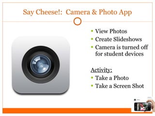 Say Cheese!:  Camera & Photo App View Photos Create Slideshows Camera is turned off for student devices Activity: Take a Photo Take a Screen Shot 