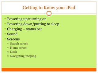 Getting to Know your iPad Powering up/turning on Powering down/putting to sleep Charging – status bar Sound Screens Search screen Home screen Dock Navigating/swiping 