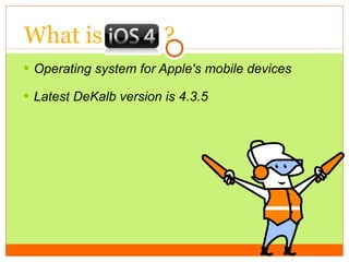 What is  ?  Operating system for Apple's mobile devices Latest DeKalb version is 4.3.5 