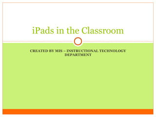 CREATED BY MIS – INSTRUCTIONAL TECHNOLOGY DEPARTMENT iPads in the Classroom 