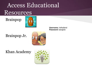 Access Educational
Resources
Brainpop
               Username: risthailand
               Password: bangkok


Brainpop Jr.



Khan Academy
 